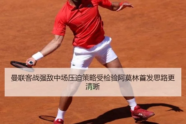 曼联客战强敌中场压迫策略受检验阿莫林首发思路更清晰（Leyu Sports）